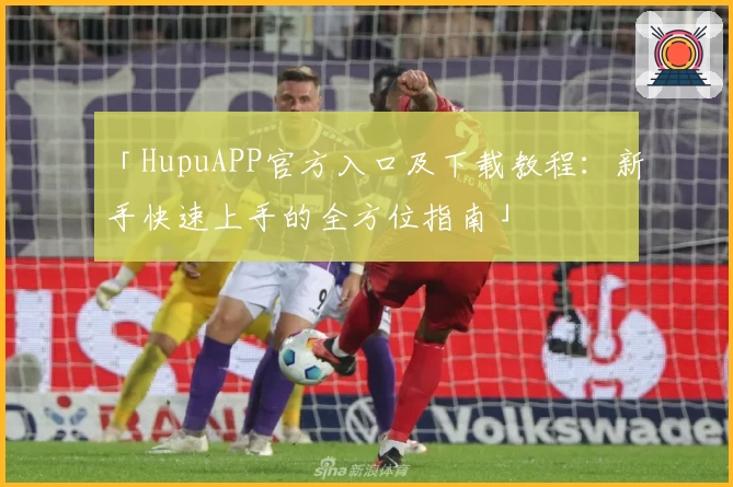 「HupuAPP官方入口及下载教程：新手快速上手的全方位指南」