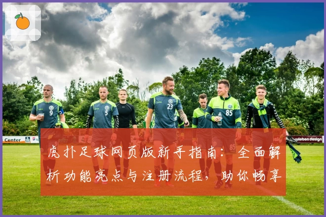 虎扑足球网页版新手指南：全面解析功能亮点与注册流程，助你畅享足球社区精彩魅力
