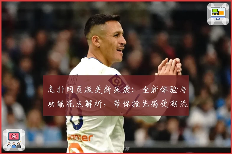 虎扑网页版更新来袭：全新体验与功能亮点解析，带你抢先感受潮流社区魅力