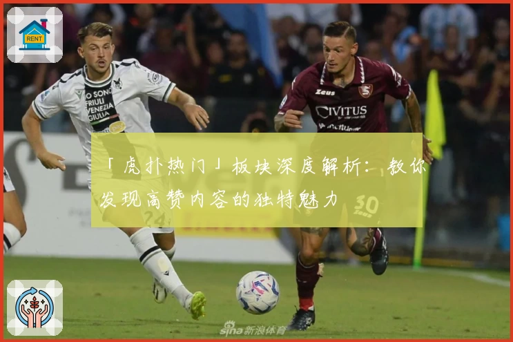 「虎扑热门」板块深度解析：教你发现高赞内容的独特魅力