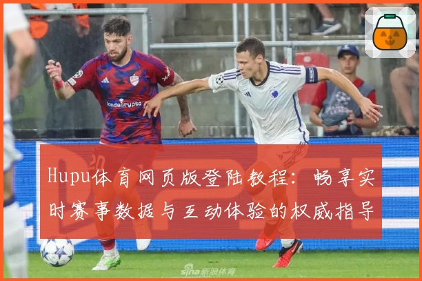 Hupu体育网页版登陆教程：畅享实时赛事数据与互动体验的权威指导