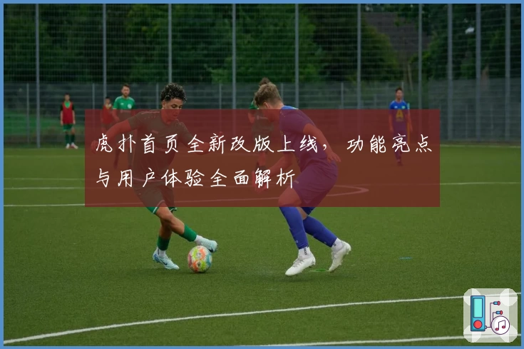 虎扑首页全新改版上线，功能亮点与用户体验全面解析