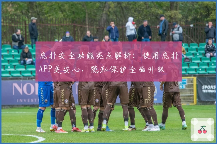 虎扑安全功能亮点解析：使用虎扑APP更安心，隐私保护全面升级