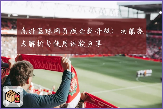 虎扑篮球网页版全新升级：功能亮点解析与使用体验分享