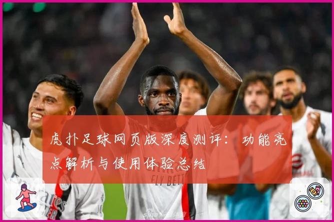 虎扑足球网页版深度测评：功能亮点解析与使用体验总结