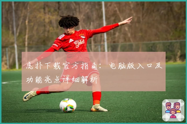 虎扑下载官方指南：电脑版入口及功能亮点详细解析