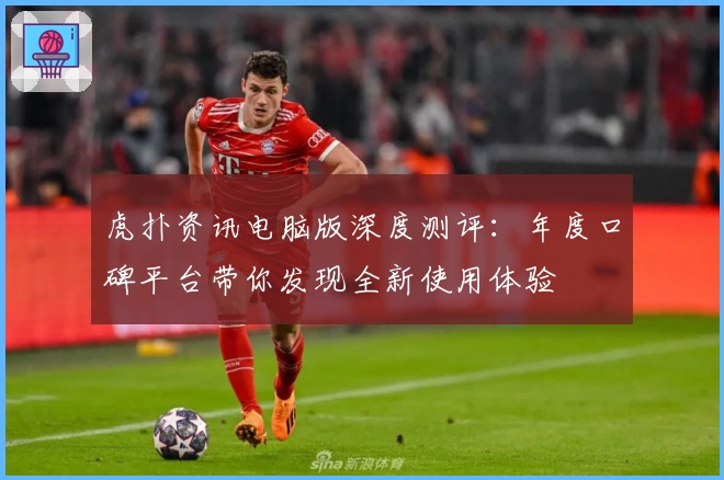 虎扑资讯电脑版深度测评：年度口碑平台带你发现全新使用体验