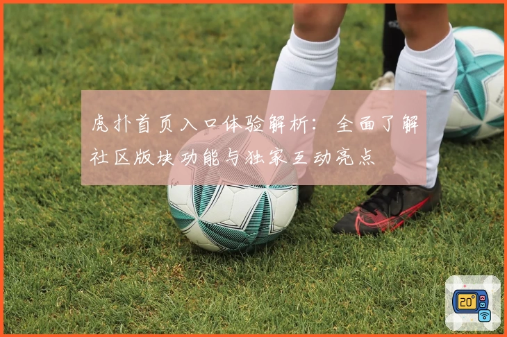 虎扑首页入口体验解析:全面了解社区版块功能与独家互动亮点