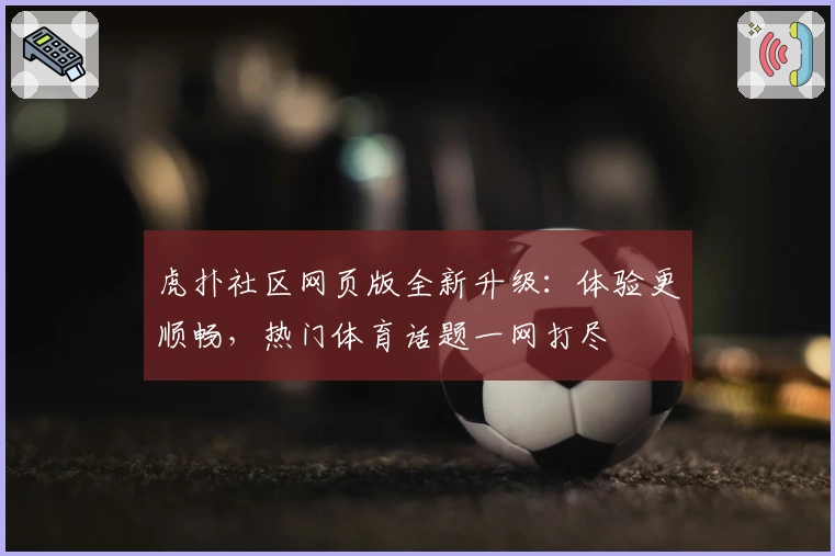 虎扑社区网页版全新升级：体验更顺畅，热门体育话题一网打尽