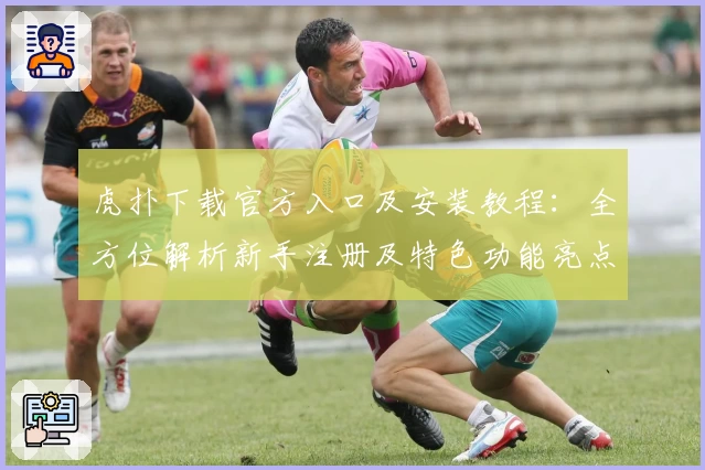 虎扑下载官方入口及安装教程:全方位解析新手注册及特色功能亮点