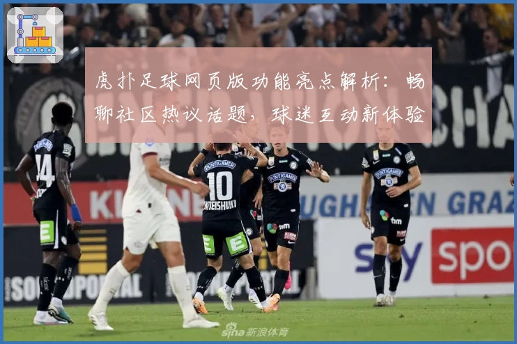 虎扑足球网页版功能亮点解析：畅聊社区热议话题，球迷互动新体验