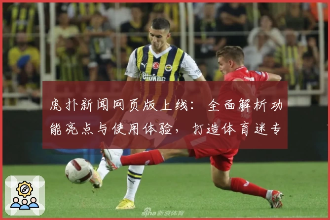 虎扑新闻网页版上线：全面解析功能亮点与使用体验，打造体育迷专属互动社区