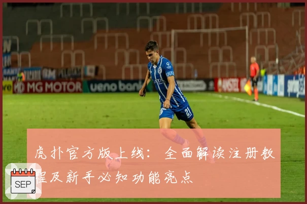 虎扑官方版上线：全面解读注册教程及新手必知功能亮点
