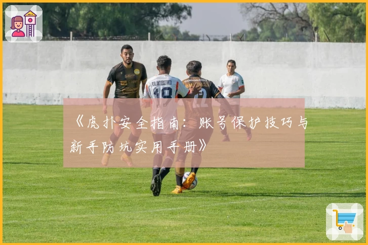 《虎扑安全指南：账号保护技巧与新手防坑实用手册》