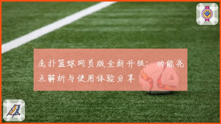 虎扑篮球网页版全新升级：功能亮点解析与使用体验分享