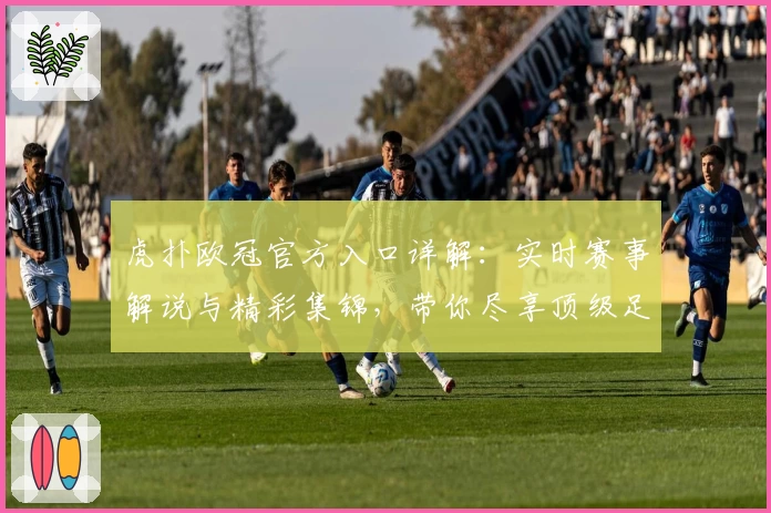 虎扑欧冠官方入口详解：实时赛事解说与精彩集锦，带你尽享顶级足球盛宴