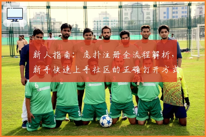 新人指南：虎扑注册全流程解析，新手快速上手社区的正确打开方式