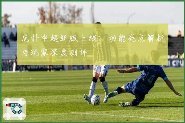 虎扑中超新版上线：功能亮点解析与玩家深度测评