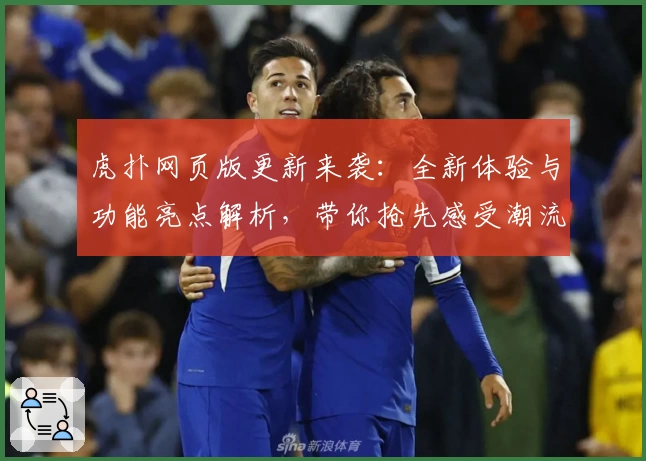 虎扑网页版更新来袭：全新体验与功能亮点解析，带你抢先感受潮流社区魅力