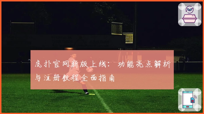 虎扑官网新版上线：功能亮点解析与注册教程全面指南
