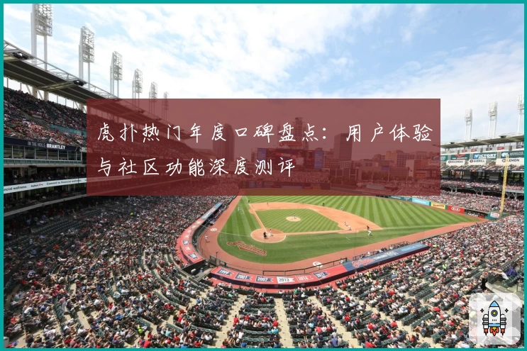 虎扑热门年度口碑盘点：用户体验与社区功能深度测评