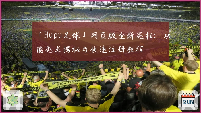 「Hupu足球」网页版全新亮相：功能亮点揭秘与快速注册教程
