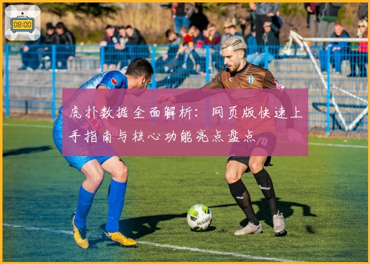 虎扑数据全面解析：网页版快速上手指南与核心功能亮点盘点