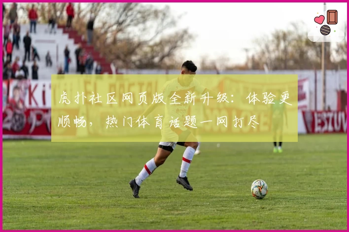 虎扑社区网页版全新升级：体验更顺畅，热门体育话题一网打尽