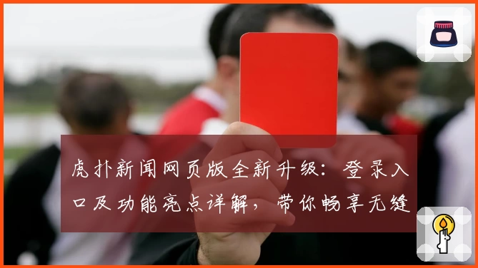 虎扑新闻网页版全新升级：登录入口及功能亮点详解，带你畅享无缝阅读体验