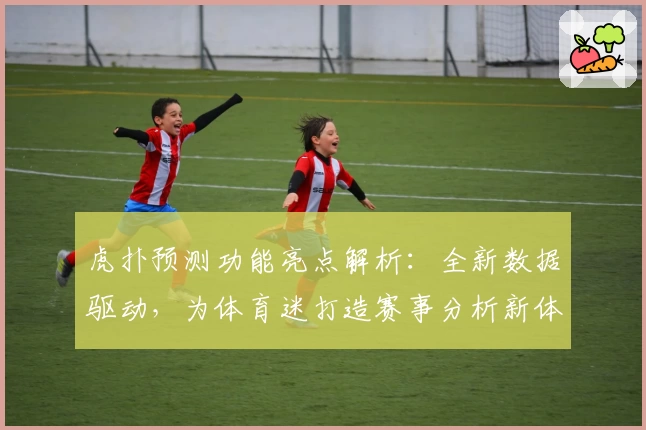 虎扑预测功能亮点解析：全新数据驱动，为体育迷打造赛事分析新体验