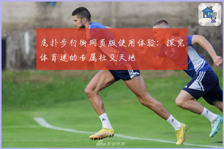 虎扑步行街网页版使用体验：探究体育迷的专属社交天地