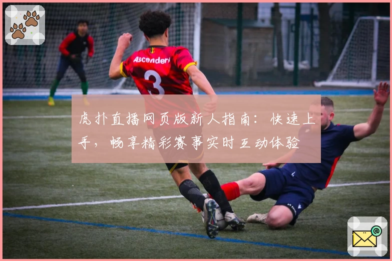 虎扑直播网页版新人指南：快速上手，畅享精彩赛事实时互动体验