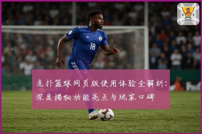 虎扑篮球网页版使用体验全解析：深度揭秘功能亮点与玩家口碑