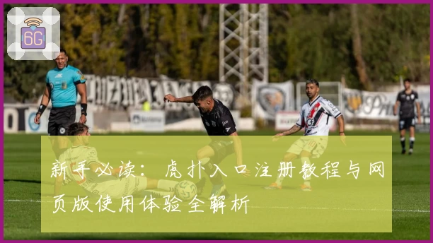 新手必读：虎扑入口注册教程与网页版使用体验全解析