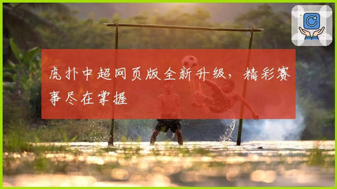 虎扑中超网页版全新升级，精彩赛事尽在掌握