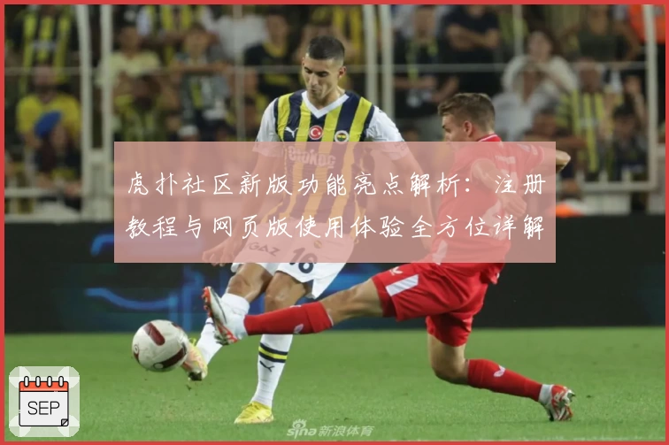 虎扑社区新版功能亮点解析：注册教程与网页版使用体验全方位详解