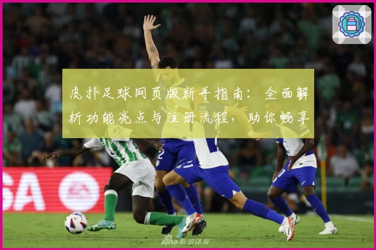 虎扑足球网页版新手指南：全面解析功能亮点与注册流程，助你畅享足球社区精彩魅力