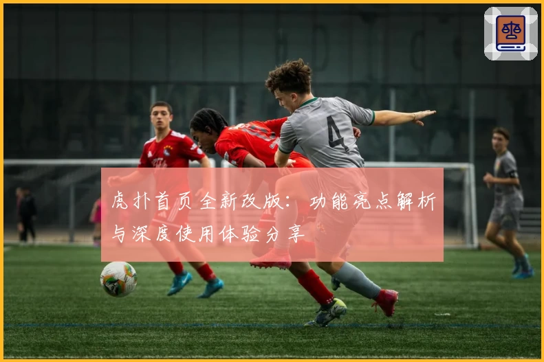 虎扑首页全新改版：功能亮点解析与深度使用体验分享