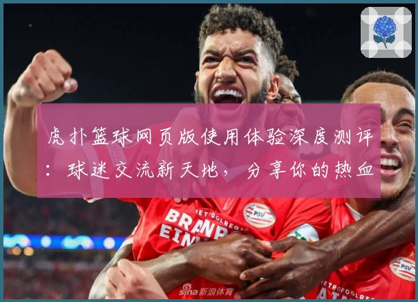 虎扑篮球网页版使用体验深度测评：球迷交流新天地，分享你的热血时刻