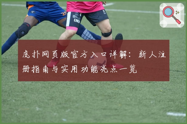 虎扑网页版官方入口详解：新人注册指南与实用功能亮点一览