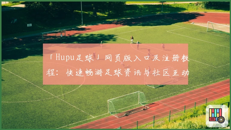 「Hupu足球」网页版入口及注册教程：快速畅游足球资讯与社区互动新体验