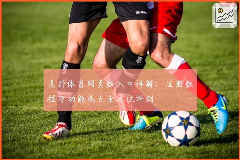 虎扑体育网页版入口详解:注册教程与功能亮点全方位评测