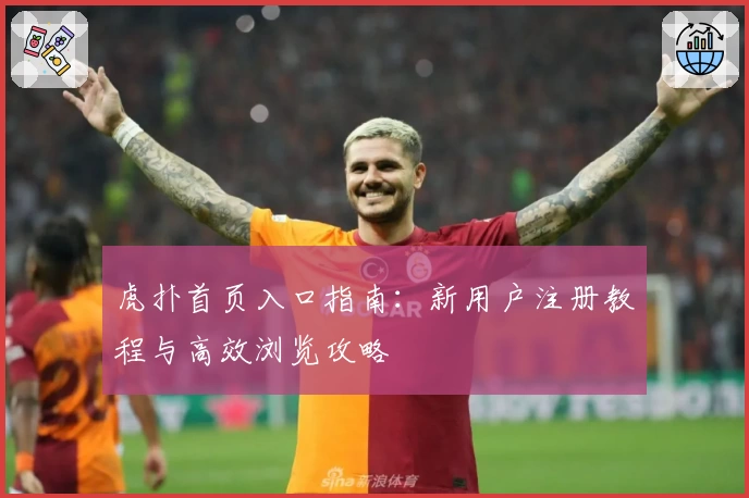 虎扑首页入口指南：新用户注册教程与高效浏览攻略