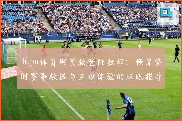 Hupu体育网页版登陆教程：畅享实时赛事数据与互动体验的权威指导