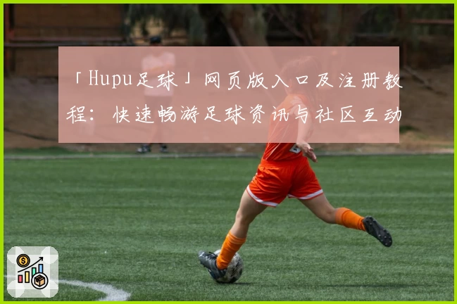 「Hupu足球」网页版入口及注册教程：快速畅游足球资讯与社区互动新体验