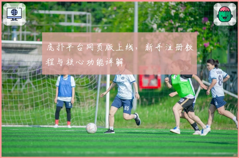 虎扑平台网页版上线，新手注册教程与核心功能详解