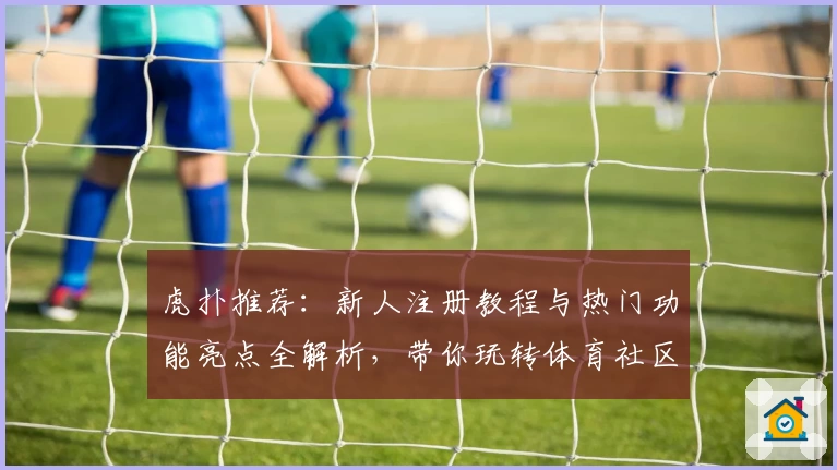 虎扑推荐:新人注册教程与热门功能亮点全解析,带你玩转体育社区新体验
