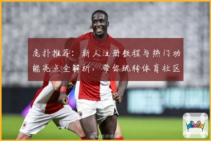 虎扑推荐:新人注册教程与热门功能亮点全解析,带你玩转体育社区新体验