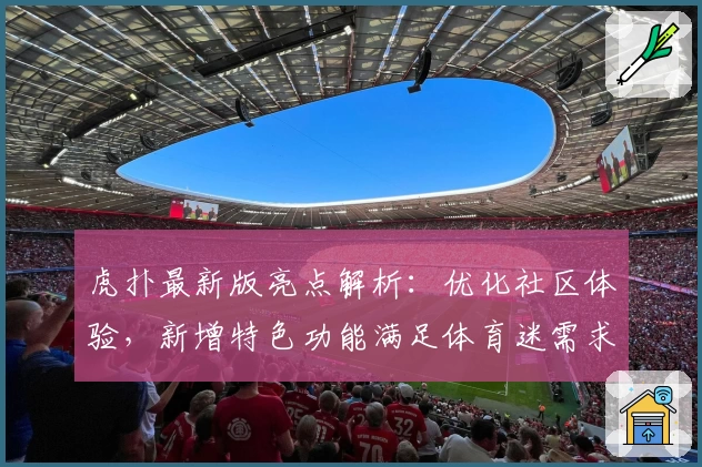 虎扑最新版亮点解析：优化社区体验，新增特色功能满足体育迷需求