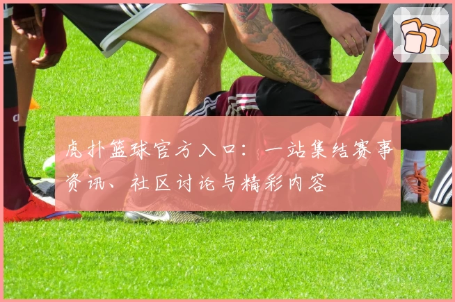 虎扑篮球官方入口：一站集结赛事资讯、社区讨论与精彩内容